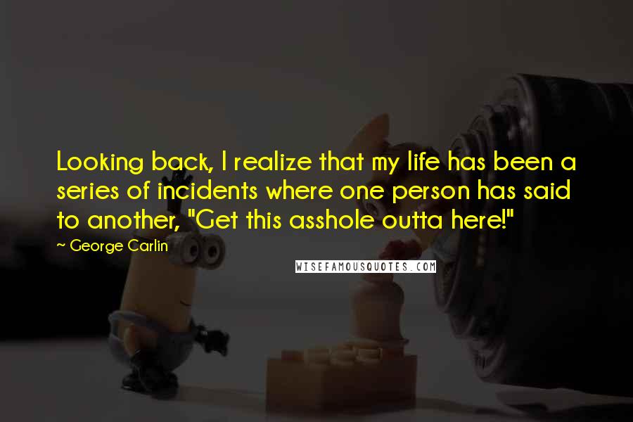 George Carlin Quotes: Looking back, I realize that my life has been a series of incidents where one person has said to another, "Get this asshole outta here!"