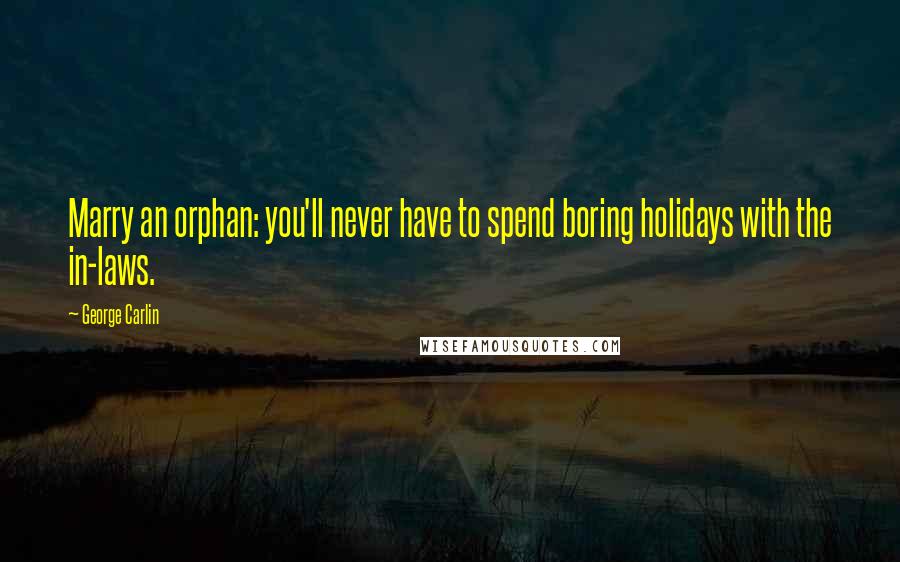 George Carlin Quotes: Marry an orphan: you'll never have to spend boring holidays with the in-laws.