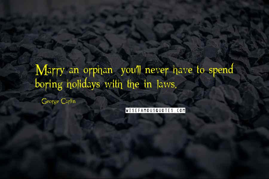 George Carlin Quotes: Marry an orphan: you'll never have to spend boring holidays with the in-laws.