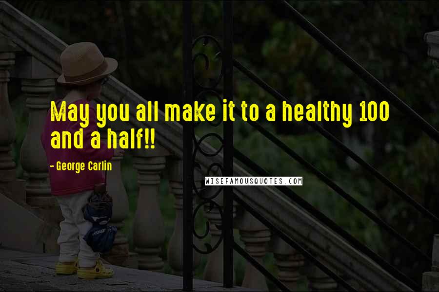 George Carlin Quotes: May you all make it to a healthy 100 and a half!!