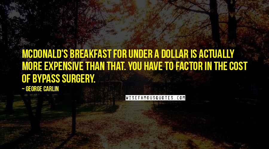 George Carlin Quotes: McDonald's breakfast for under a dollar is actually more expensive than that. You have to factor in the cost of bypass surgery.