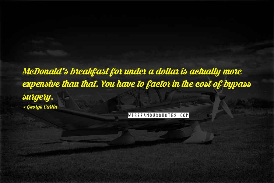 George Carlin Quotes: McDonald's breakfast for under a dollar is actually more expensive than that. You have to factor in the cost of bypass surgery.