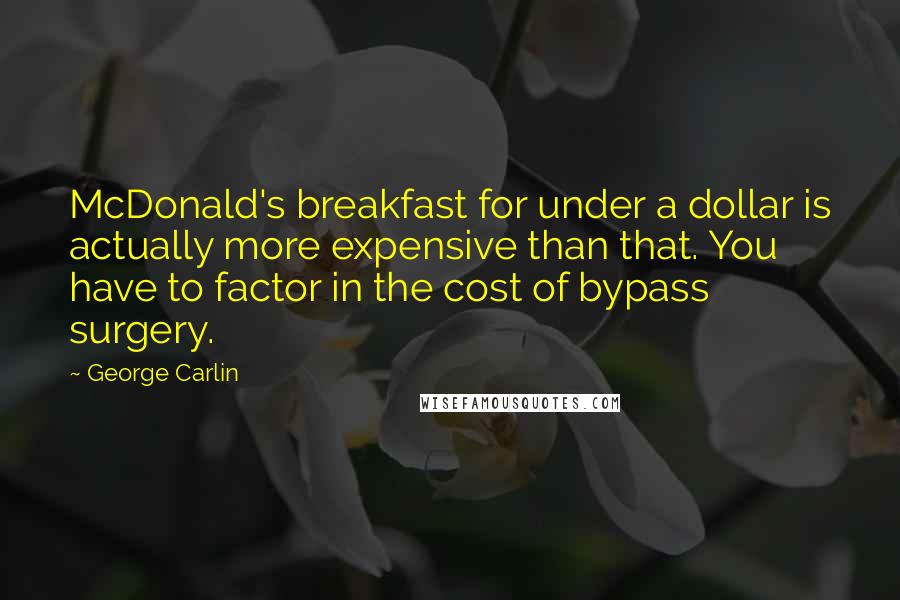 George Carlin Quotes: McDonald's breakfast for under a dollar is actually more expensive than that. You have to factor in the cost of bypass surgery.