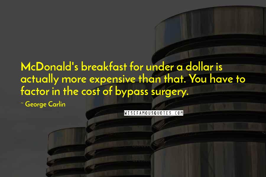 George Carlin Quotes: McDonald's breakfast for under a dollar is actually more expensive than that. You have to factor in the cost of bypass surgery.
