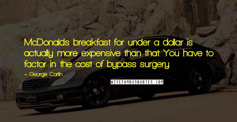 George Carlin Quotes: McDonald's breakfast for under a dollar is actually more expensive than that. You have to factor in the cost of bypass surgery.