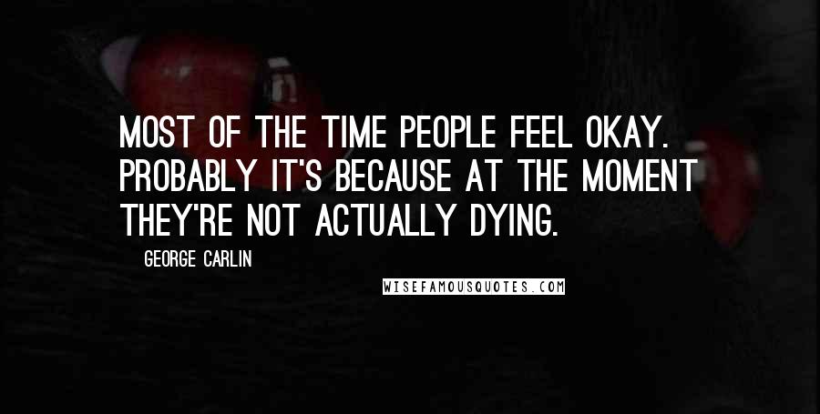 George Carlin Quotes: Most of the time people feel okay. Probably it's because at the moment they're not actually dying.