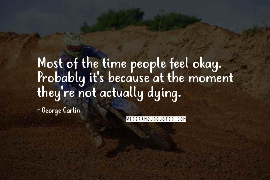 George Carlin Quotes: Most of the time people feel okay. Probably it's because at the moment they're not actually dying.