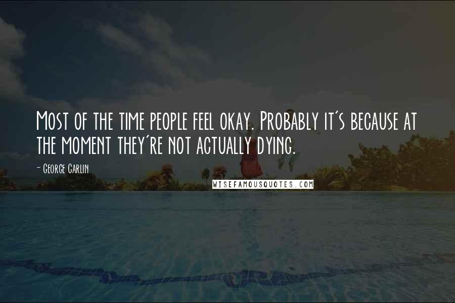 George Carlin Quotes: Most of the time people feel okay. Probably it's because at the moment they're not actually dying.
