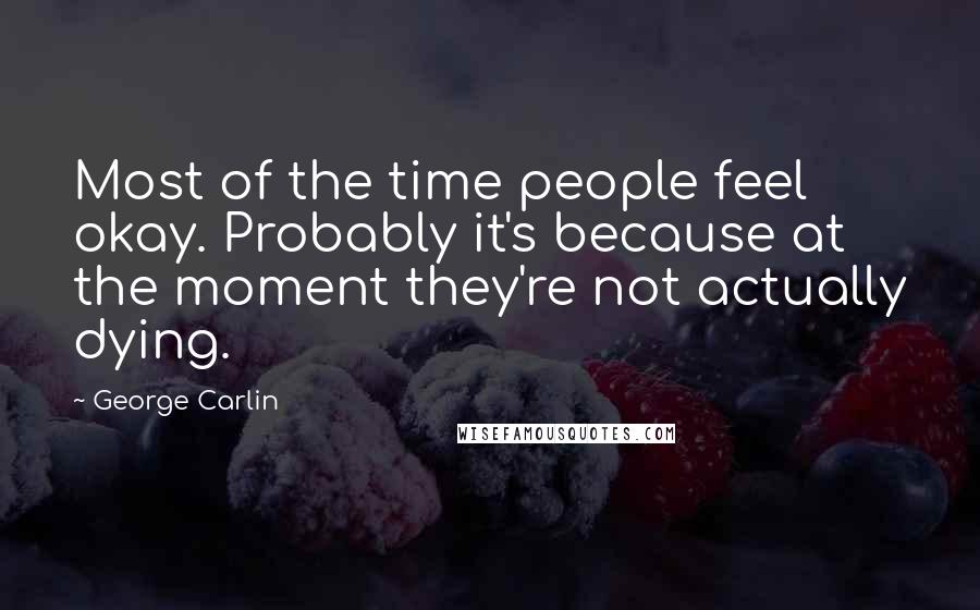 George Carlin Quotes: Most of the time people feel okay. Probably it's because at the moment they're not actually dying.