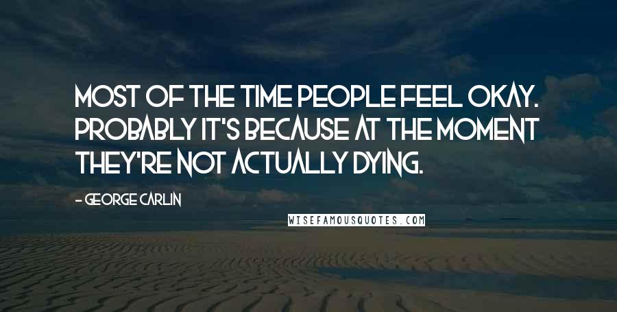 George Carlin Quotes: Most of the time people feel okay. Probably it's because at the moment they're not actually dying.