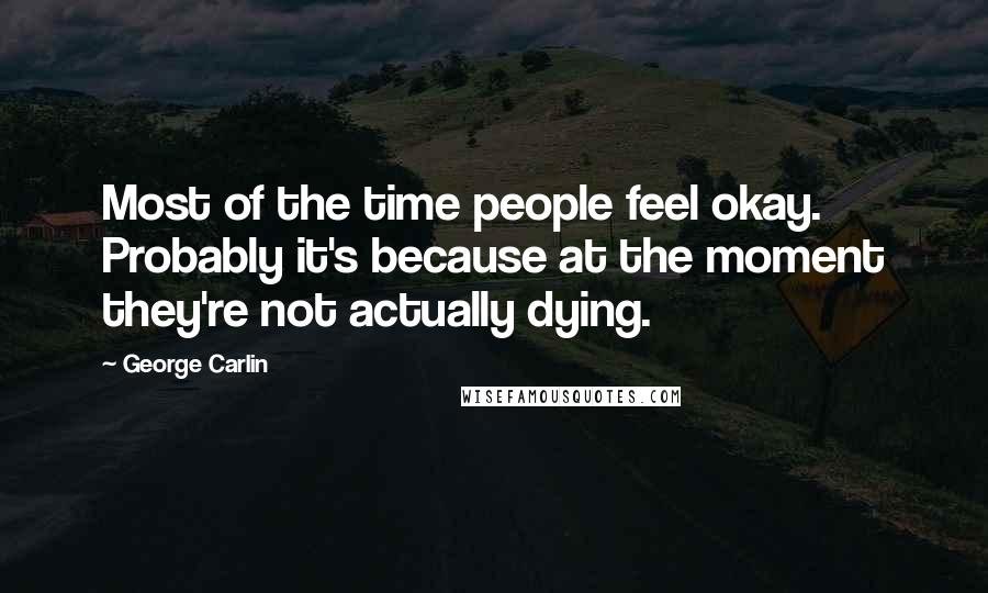 George Carlin Quotes: Most of the time people feel okay. Probably it's because at the moment they're not actually dying.
