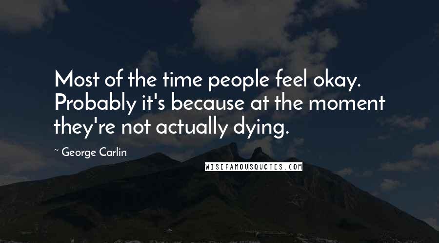George Carlin Quotes: Most of the time people feel okay. Probably it's because at the moment they're not actually dying.