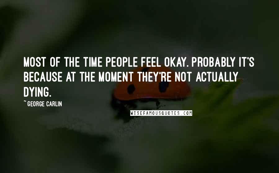 George Carlin Quotes: Most of the time people feel okay. Probably it's because at the moment they're not actually dying.