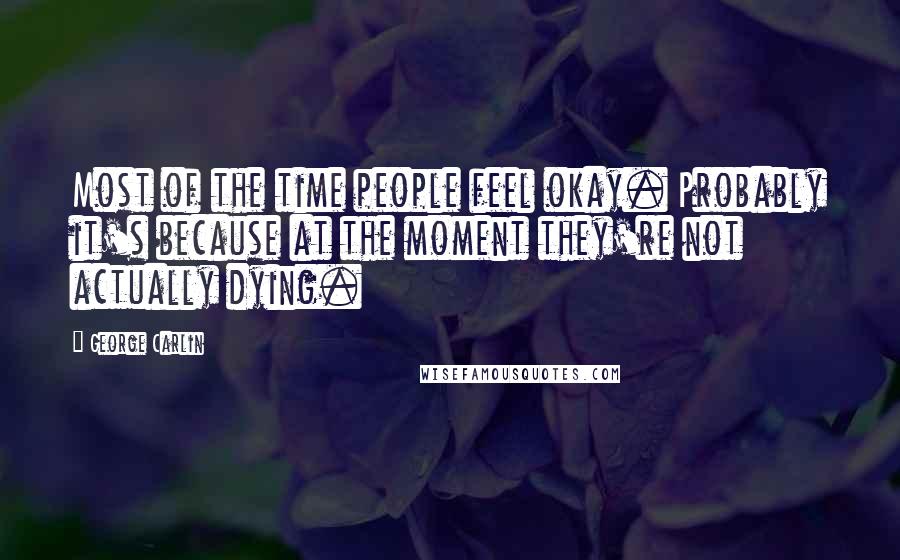 George Carlin Quotes: Most of the time people feel okay. Probably it's because at the moment they're not actually dying.