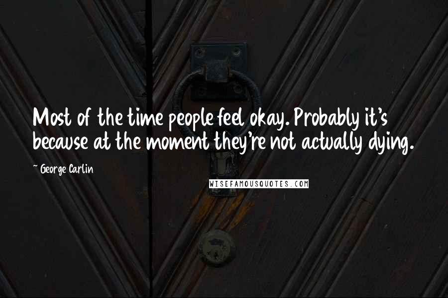 George Carlin Quotes: Most of the time people feel okay. Probably it's because at the moment they're not actually dying.