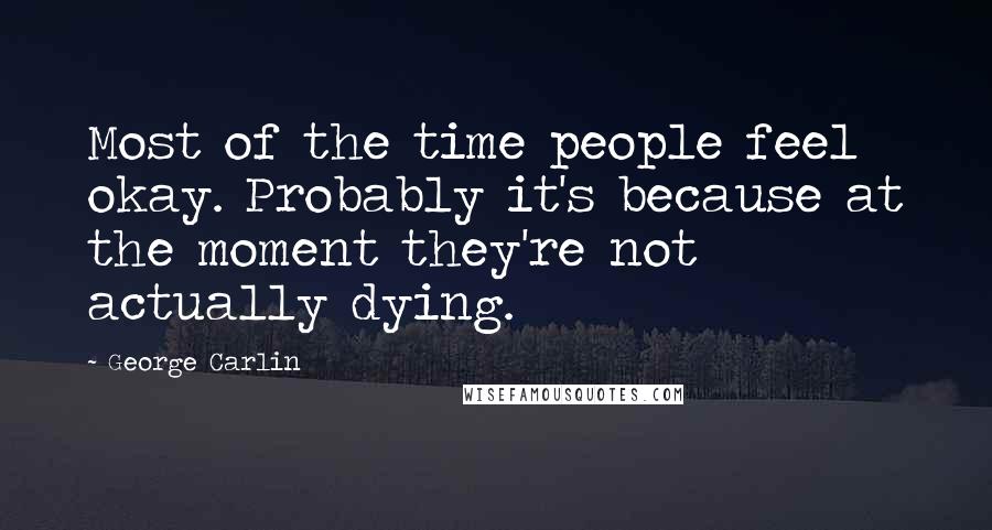 George Carlin Quotes: Most of the time people feel okay. Probably it's because at the moment they're not actually dying.
