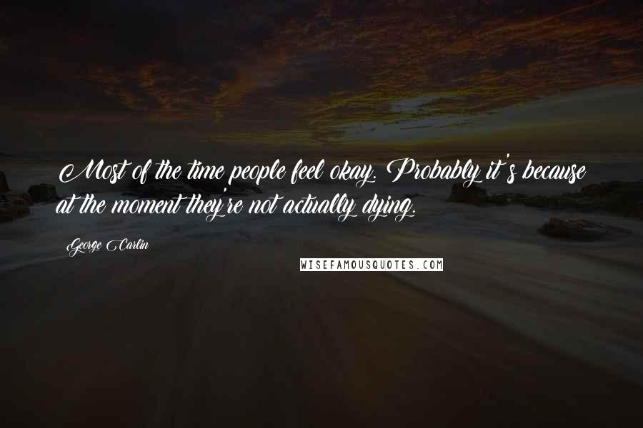 George Carlin Quotes: Most of the time people feel okay. Probably it's because at the moment they're not actually dying.