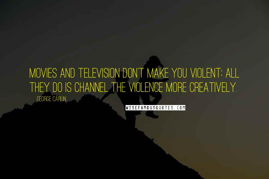 George Carlin Quotes: Movies and television don't make you violent; all they do is channel the violence more creatively.