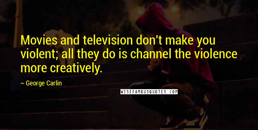 George Carlin Quotes: Movies and television don't make you violent; all they do is channel the violence more creatively.