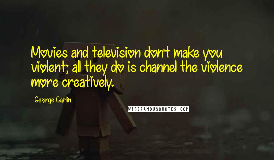 George Carlin Quotes: Movies and television don't make you violent; all they do is channel the violence more creatively.