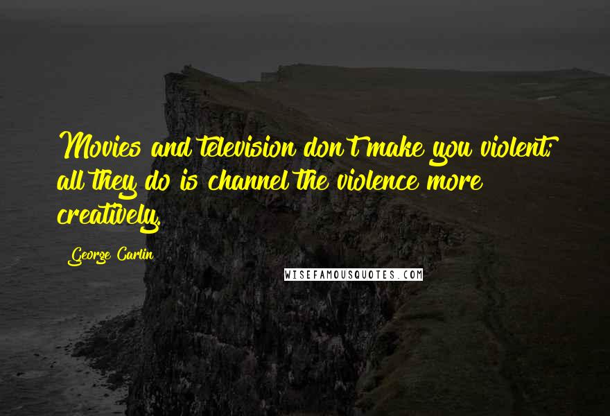 George Carlin Quotes: Movies and television don't make you violent; all they do is channel the violence more creatively.