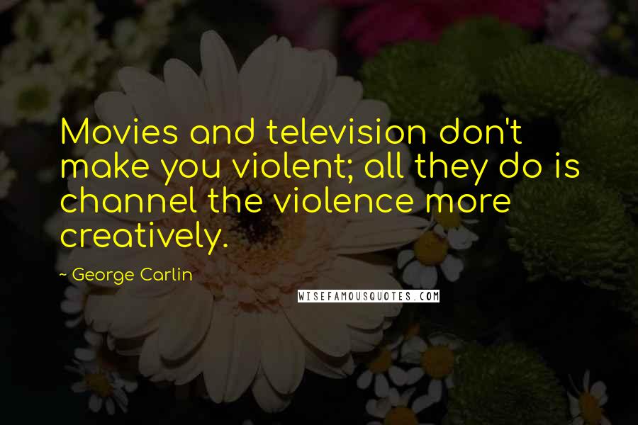 George Carlin Quotes: Movies and television don't make you violent; all they do is channel the violence more creatively.