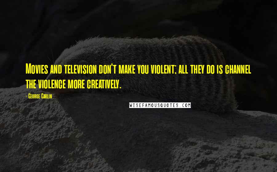 George Carlin Quotes: Movies and television don't make you violent; all they do is channel the violence more creatively.