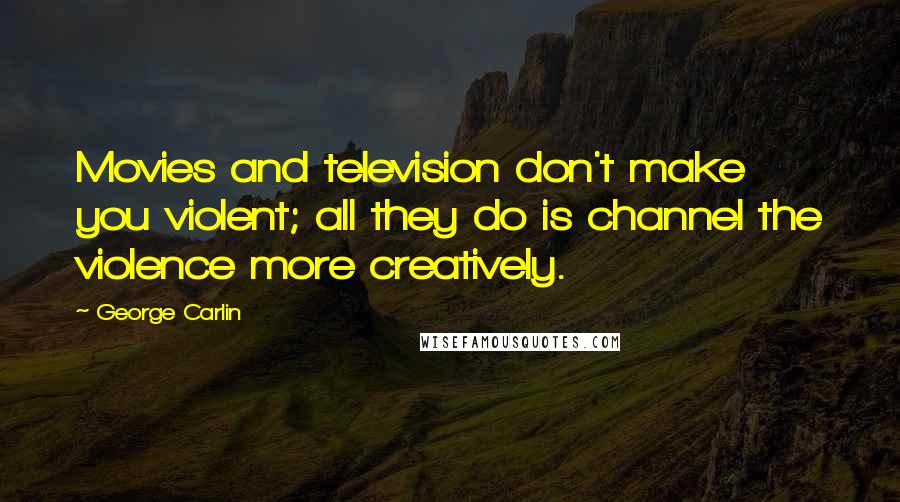 George Carlin Quotes: Movies and television don't make you violent; all they do is channel the violence more creatively.