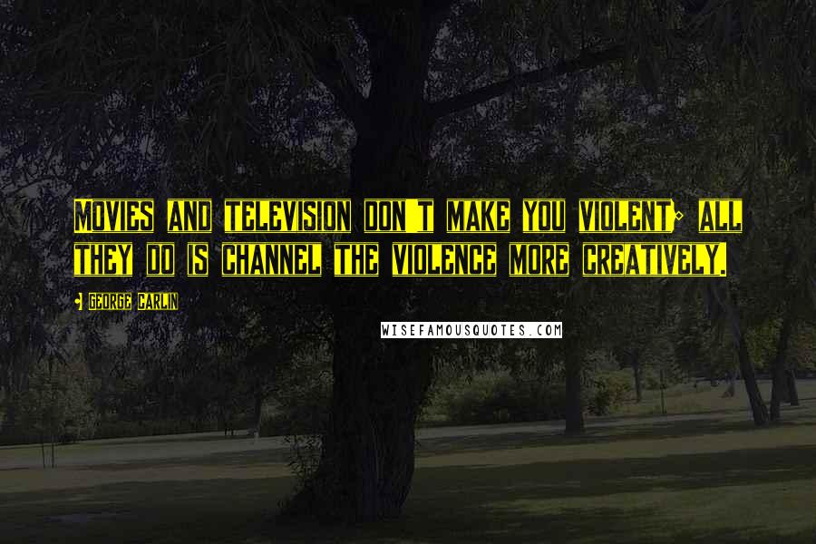 George Carlin Quotes: Movies and television don't make you violent; all they do is channel the violence more creatively.