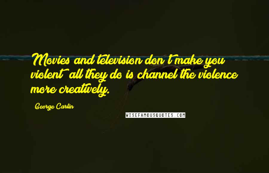 George Carlin Quotes: Movies and television don't make you violent; all they do is channel the violence more creatively.