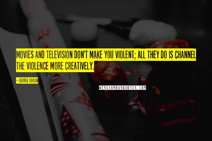 George Carlin Quotes: Movies and television don't make you violent; all they do is channel the violence more creatively.