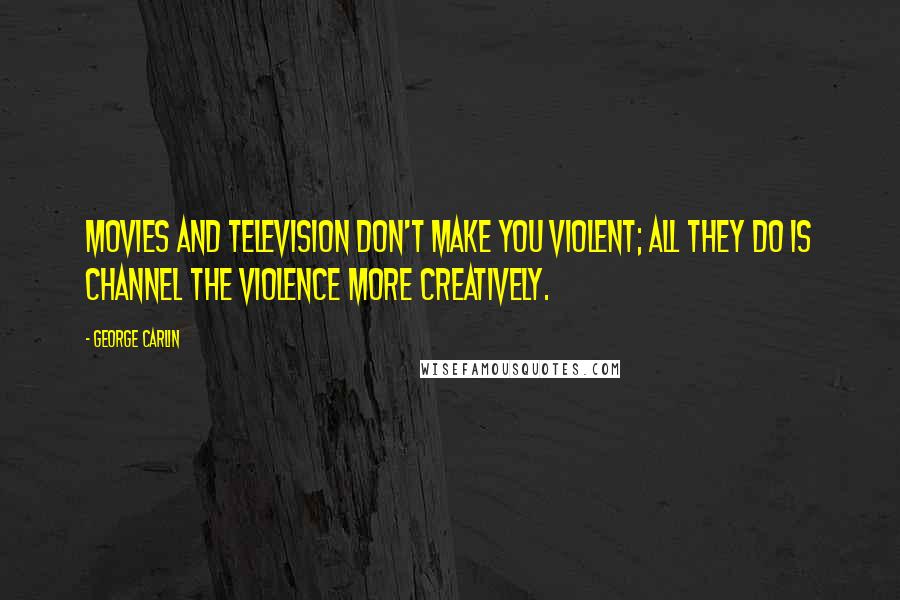 George Carlin Quotes: Movies and television don't make you violent; all they do is channel the violence more creatively.