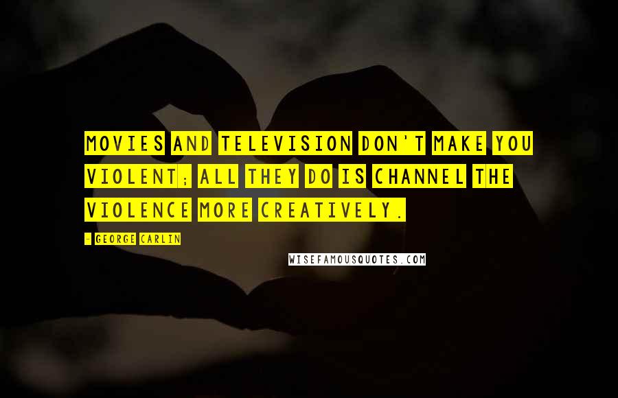 George Carlin Quotes: Movies and television don't make you violent; all they do is channel the violence more creatively.