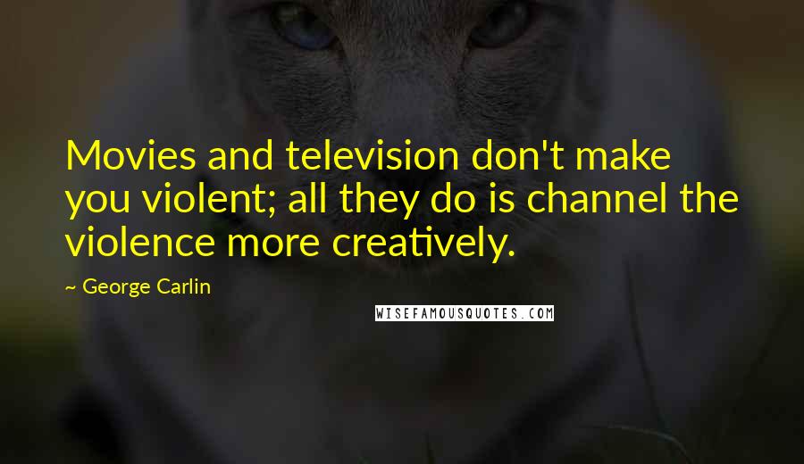 George Carlin Quotes: Movies and television don't make you violent; all they do is channel the violence more creatively.