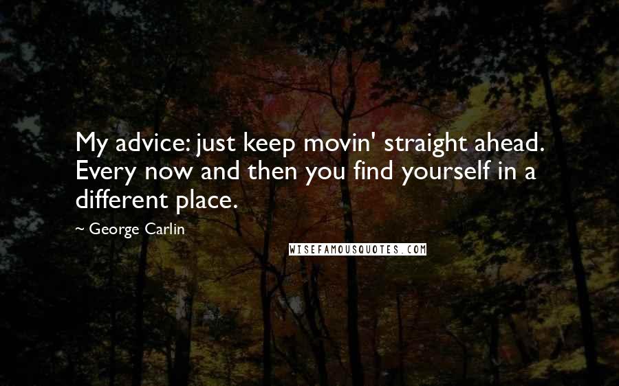 George Carlin Quotes: My advice: just keep movin' straight ahead. Every now and then you find yourself in a different place.