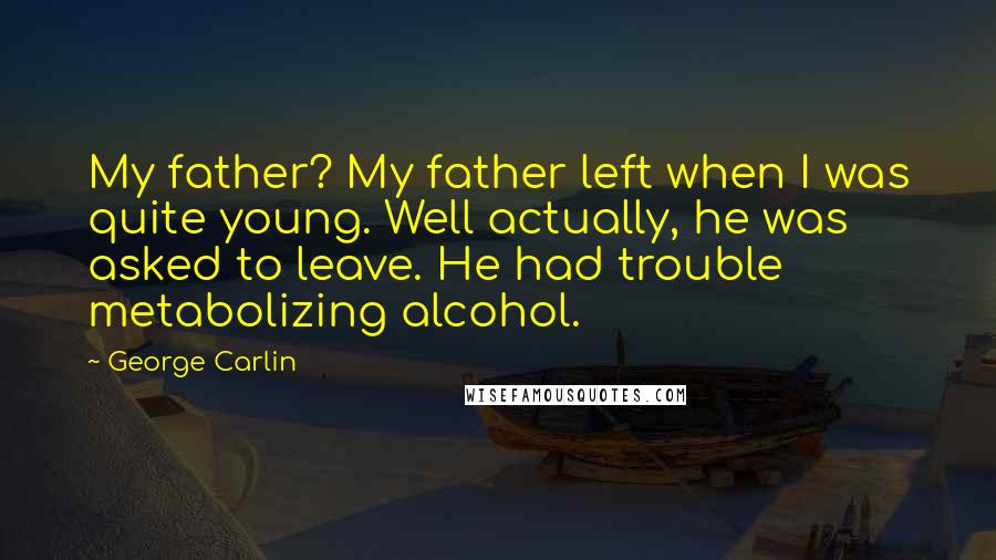 George Carlin Quotes: My father? My father left when I was quite young. Well actually, he was asked to leave. He had trouble metabolizing alcohol.