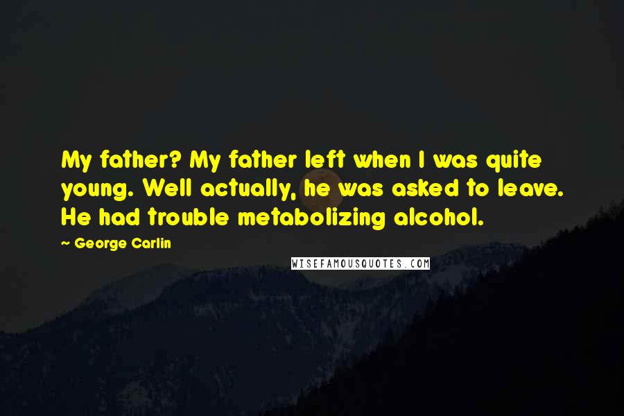 George Carlin Quotes: My father? My father left when I was quite young. Well actually, he was asked to leave. He had trouble metabolizing alcohol.