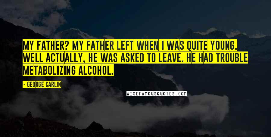 George Carlin Quotes: My father? My father left when I was quite young. Well actually, he was asked to leave. He had trouble metabolizing alcohol.