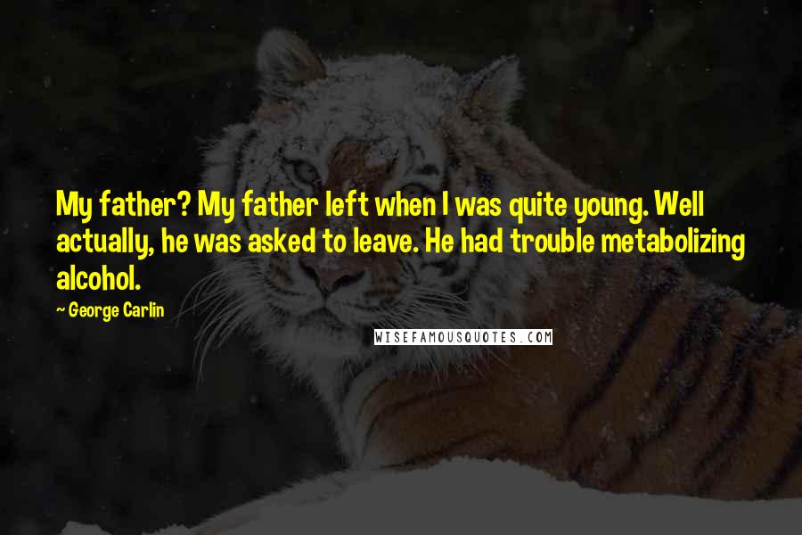 George Carlin Quotes: My father? My father left when I was quite young. Well actually, he was asked to leave. He had trouble metabolizing alcohol.