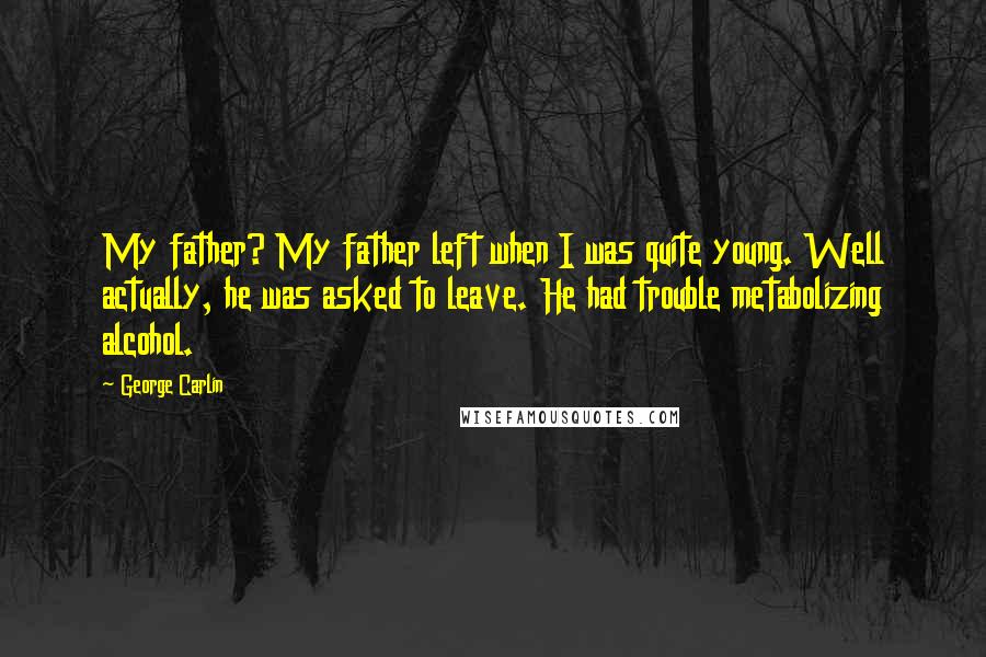 George Carlin Quotes: My father? My father left when I was quite young. Well actually, he was asked to leave. He had trouble metabolizing alcohol.