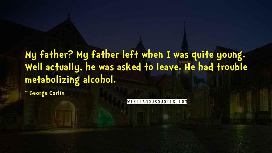 George Carlin Quotes: My father? My father left when I was quite young. Well actually, he was asked to leave. He had trouble metabolizing alcohol.