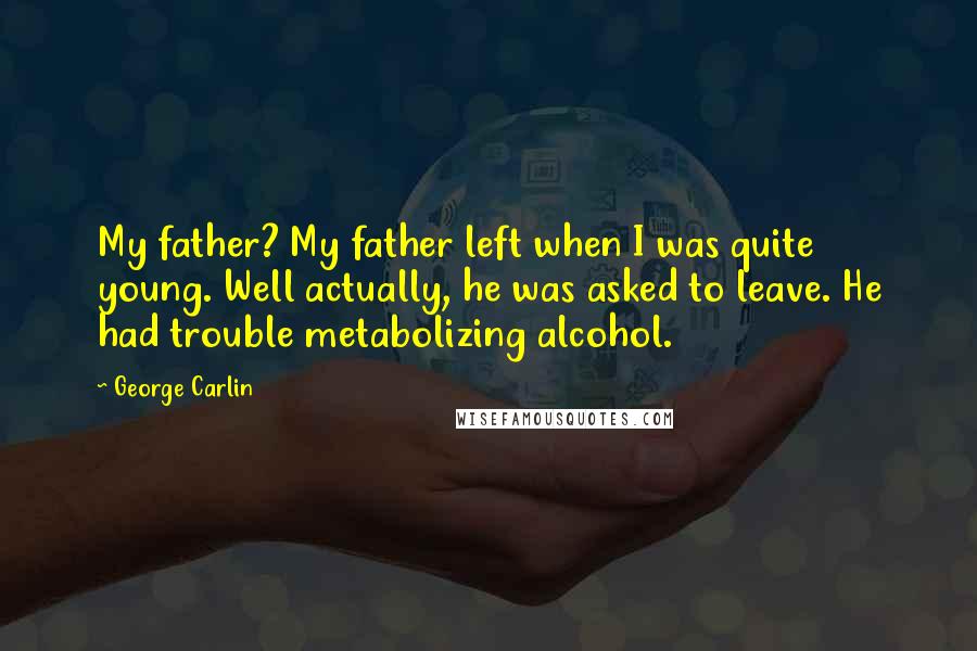 George Carlin Quotes: My father? My father left when I was quite young. Well actually, he was asked to leave. He had trouble metabolizing alcohol.