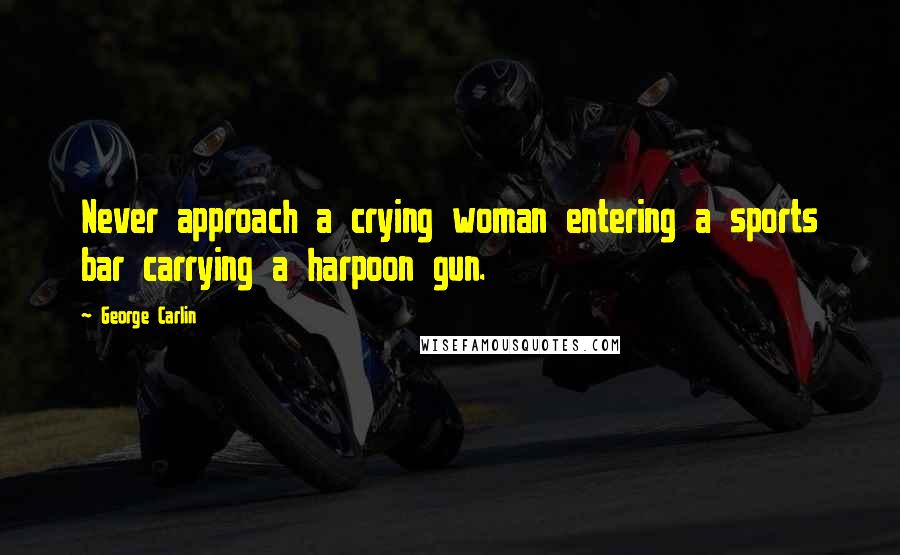 George Carlin Quotes: Never approach a crying woman entering a sports bar carrying a harpoon gun.