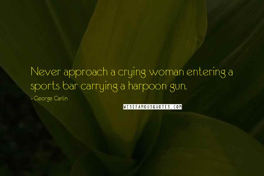 George Carlin Quotes: Never approach a crying woman entering a sports bar carrying a harpoon gun.