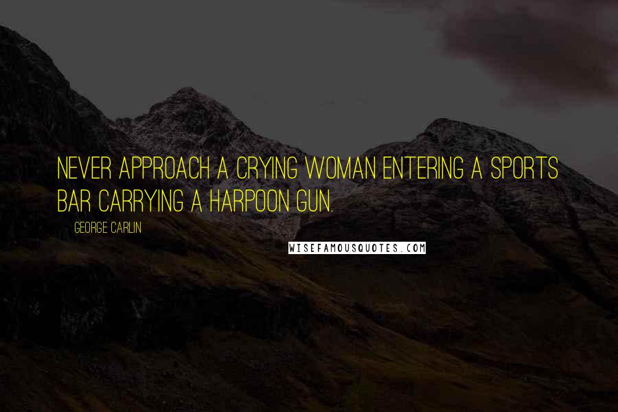 George Carlin Quotes: Never approach a crying woman entering a sports bar carrying a harpoon gun.
