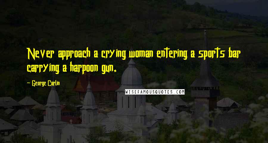 George Carlin Quotes: Never approach a crying woman entering a sports bar carrying a harpoon gun.