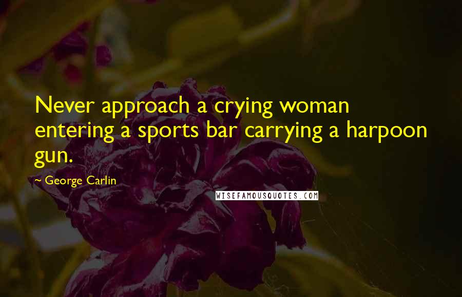 George Carlin Quotes: Never approach a crying woman entering a sports bar carrying a harpoon gun.