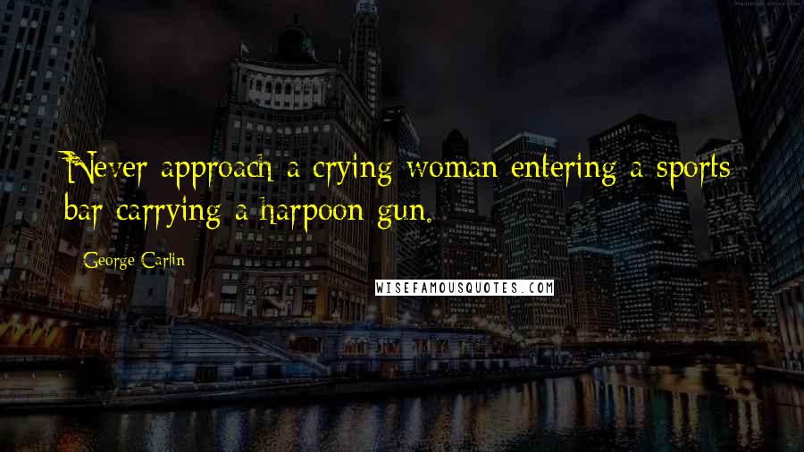 George Carlin Quotes: Never approach a crying woman entering a sports bar carrying a harpoon gun.