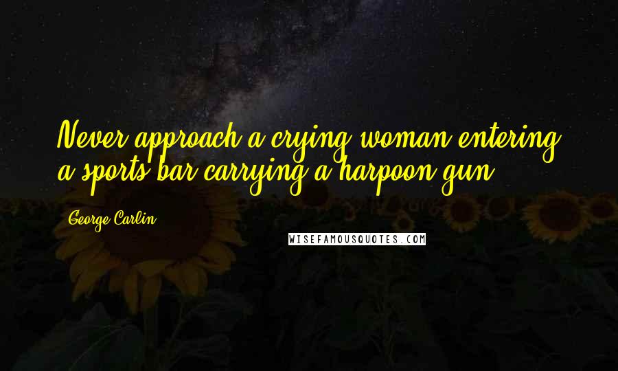 George Carlin Quotes: Never approach a crying woman entering a sports bar carrying a harpoon gun.