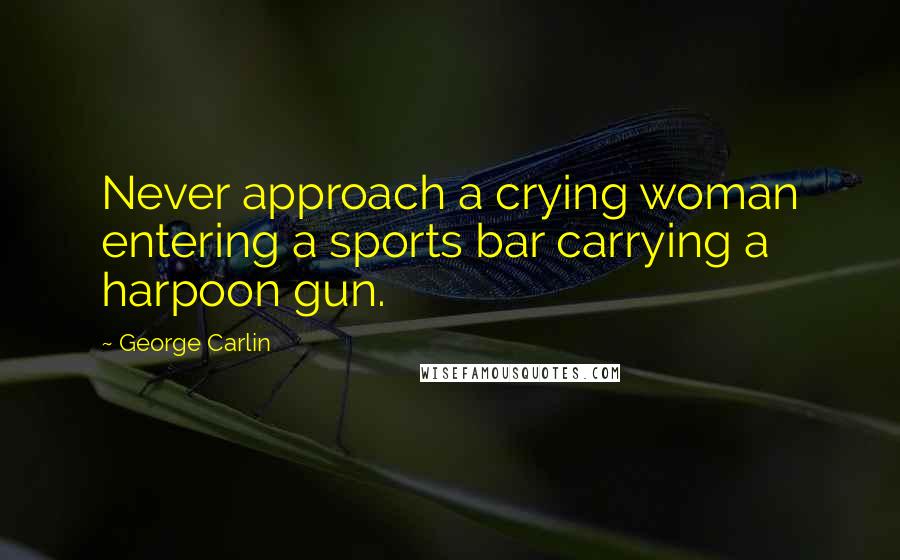 George Carlin Quotes: Never approach a crying woman entering a sports bar carrying a harpoon gun.